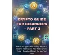 Blockchain & Crypto Guide for Beginners - Part 2: Practical Crypto Skills: Using DeFi, NFTs, Staking, Passive Income, and Real-World Crypto Tools - Explained Simply for Non-Tech Users