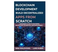 BLOCKCHAIN DEVELOPMENT BUILD DECENTRALIZED APPS FROM SCRATCH: A Beginner’s Guide to Mastering Blockchain Technology and Development