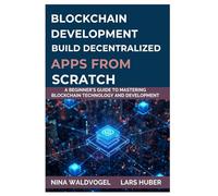BLOCKCHAIN DEVELOPMENT BUILD DECENTRALIZED APPS FROM SCRATCH: A Beginner’s Guide to Mastering Blockchain Technology and Development