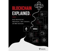 BLOCKCHAIN EXPLAINED: Build Decentralized Applications, Smart Contracts, and Web3 Solutions