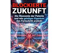 Blockierte Zukunft: Die Ökonomie der Patente und wie geistiges Eigentum den Fortschritt erstickt