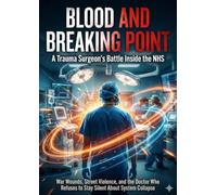 Blood and Breaking Point: A Trauma Surgeon's Battle Inside the NHS: War Wounds, Street Violence, and the Doctor Who Refuses to Stay Silent About System Collapse