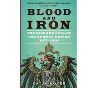 Blood and Iron: The Rise and Fall of the German Empire 1871-1918