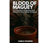 Blood of Maguey: 70 Cocktails of Smoke and Mezcal in the Ashes of Agave