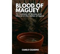 Blood of Maguey: 70 Cocktails of Smoke and Mezcal in the Ashes of Agave