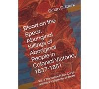 Blood on the Spear: Aboriginal Killings of Aboriginal People in Colonial Victoria, 1837-1851: Vol. 4 The Native Police and intra-Indigenous violence