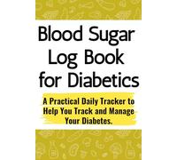 Blood Sugar Log Book for Diabetics: A Practical Daily Tracker to Help You Track and Manage Your Diabetes.