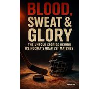 Blood, Sweat & Glory: The Untold Stories Behind Ice Hockey's Greatest Games