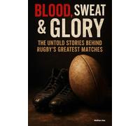 Blood, Sweat & Glory: The Untold Stories Behind Rugby's Greatest Matches