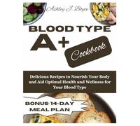 BLOOD TYPE A+ COOKBOOK: Delicious Recipes to Nourish Your and Aid Optimal Health and Wellness for Your Blood Type