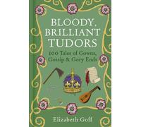 Bloody, Brilliant Tudors: 100 Tales of Gowns, Gossip and Gory Ends