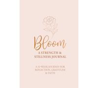 Bloom - A Strength & Stillness Journal:: A 52-Week Journey for Reflection, Gratitude & Faith