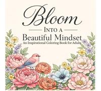 Bloom Into a Beautiful Mindset: An Inspirational Coloring Book for Adults with Positive Quotes, Beautiful Floral and Nature Designs, and Relaxing ... Calm, Creativity, and a Positive Mindset