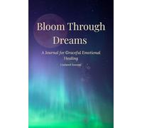 Bloom Through Dreams: A Journal for Graceful Emotional Healing: Guided reflections and calming visualisations for emotional release, renewal, and dream insight.