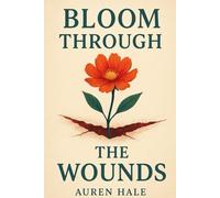 Bloom Through The Wounds: A Guided Path to Healing, Growth, and Emotional Resilience