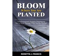 Bloom Where You are Planted: Transformational Strategies Empowering You to Grow Through What You Go Through