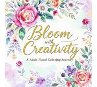 Bloom with Creativity: An Adult Floral Coloring Adventure: Designs for Relaxation, Mindfulness, and Creative Expression