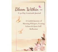 Bloom Within - A 30-Day Gratitude Journal: A Guided Journey of Morning Whispers, Evening Echoes & Quiet Self-Reflection