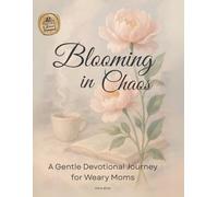 Blooming in Chaos: A Gentle Devotional Journey for Weary Moms