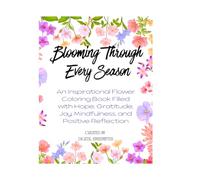 BLOOMING THROUGH EVERY SEASON: An Inspirational Flower Coloring Book Filled with Hope, Gratitude, Joy, Mindfulness, and Positive Reflection