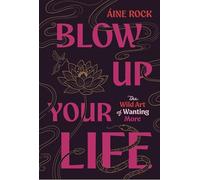 Blow Up Your Life: The Wild Art of Wanting More