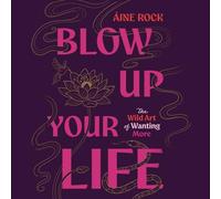 Blow Up Your Life: The Wild Art of Wanting More