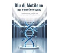 Blu di metilene per cervello e corpo: Una guida naturale all'energia, alla concentrazione e alla salute a lungo termine