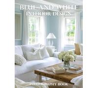 Blue And White Interior Design Photography Book: Transform Your Home With Timeless Blue And White Interior Design Inspiration