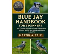 BLUE JAY HANDBOOK FOR BEGINNERS: The Complete Beginner’s Guide to Identification, Feeding, Nesting, and Observing Blue Jays in the Wild.