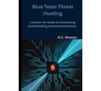 Blue Team Threat Hunting: A Hands-On Guide to Uncovering and Defeating Advanced Attackers
