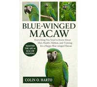 BLUE-WINGED MACAW: Everything You Need to Know About Diet, Health, Habitat, and Training for a Happy Blue-Winged Macaw