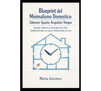 Blueprint del Minimalismo Domestico: Liberare Spazio, Acquisire Tempo: Guida Pratica Definitiva per Semplificare la Casa e Rinegoziare la Vita