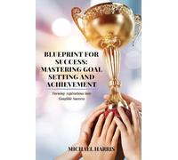 Blueprint for Success: Mastering Goal Setting and Achievement: Turning Aspirations into Tangible Success