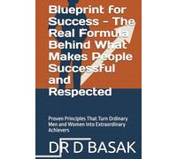 Blueprint for Success - The Real Formula Behind What Makes People Successful and Respected: Proven Principles That Turn Ordinary Men and Women Into Extraordinary Achievers