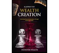 BLUEPRINT FOR WEALTH CREATION: Unlocking financial abundance through proven principles
