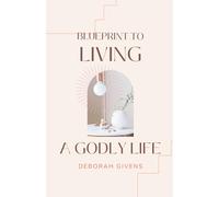 Blueprint to Living A Godly Life: Biblical Principles for Faith, Character, and Spiritual Growth