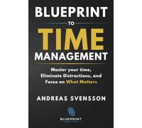 Blueprint to Time Management: Master Your Time, Eliminate Distractions, and Focus on What Matters