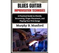 BLUES GUITAR IMPROVISATION TECHNIQUES: A Practical Guide to Chords, Strumming, Finger Placement, and Playing Your First Songs