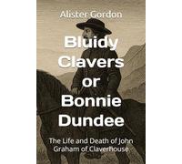 Bluidy Clavers or Bonnie Dundee: The Life and Death of John Graham of Claverhouse