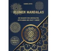 Blumen Mandalas - ein kreatives Malbuch zum Abschalten, Entspannen und Kraft tanken: Meditative Mandalas für innere Ruhe und Gelassenheit