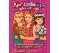 Blumenmädchen - Malen und Lernen: Ein Pädagogisch wertvolles Ausmalbuch über Blumen und ihre Bedeutung - für kreative Mädchen von 6 bis 14 Jahren