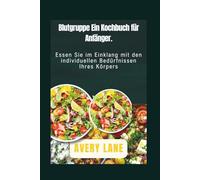 Blutgruppe Ein Kochbuch für Anfänger.: Essen Sie im Einklang mit den individuellen Bedürfnissen Ihres Körpers