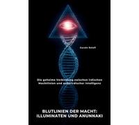 Blutlinien der Macht: Illuminaten und Anunnaki: Die geheime Verbindung zwischen irdischen Machtlinien und außerirdischer Intelligenz