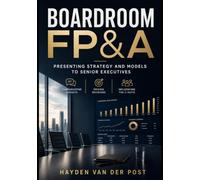 Boardroom FP&A: Presenting Strategy and Models to Senior Executives: Communicating Insights, Driving Decisions, and Influencing the C-Suite