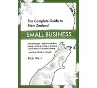 The Complete Guide to New Zealand Small Business: Everything you need to know about buying, running, selling or growing a small business in New Zealand - and everything in between