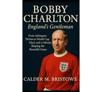 Bobby Charlton: England’s Gentleman: From Ashington Pitches to World Cup Glory and a Lifetime Shaping the Beautiful Game