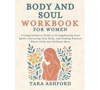 Body and Soul Workbook for Women: A Comprehensive Guide to Strengthening Your Spirit, Nurturing Your Body, and Finding Balance Where Faith and Wellness Meet