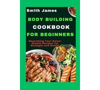Body Building Cookbook For Beginners: Nourishing Your Gains: Simple Recipes For Strength And Health