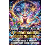 Body, Mind, Spirit: A Practical Guide to Holistic Self-Care: Finding balance in a restless world through gentle awareness