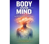 Body Over Mind: Practical Techniques to Control Your Physical Response to Strong Emotions